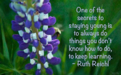 One of the secrets to staying young is to always do things you don’t know how to do, to keep learning. ~Ruth Reichl