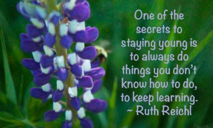 One of the secrets to staying young is to always do things you don’t know how to do, to keep learning. ~Ruth Reichl