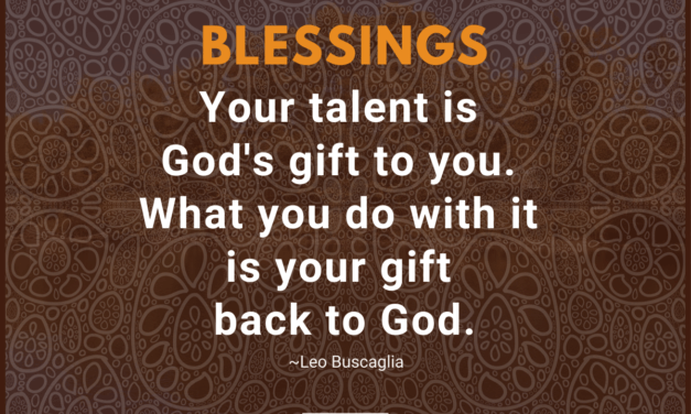 Your talent is God’s gift to you. What you do with it is your gift back to God. ~Leo Buscaglia